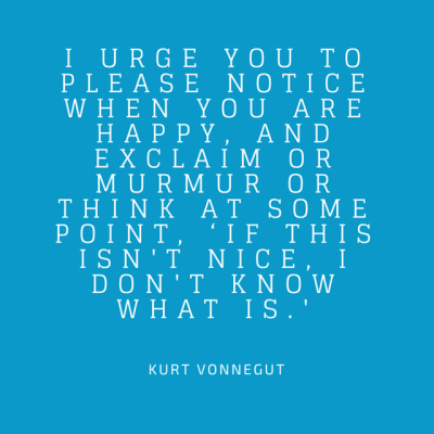 Kurt Vonnegut - I urge you to please notice when you are happy #flow